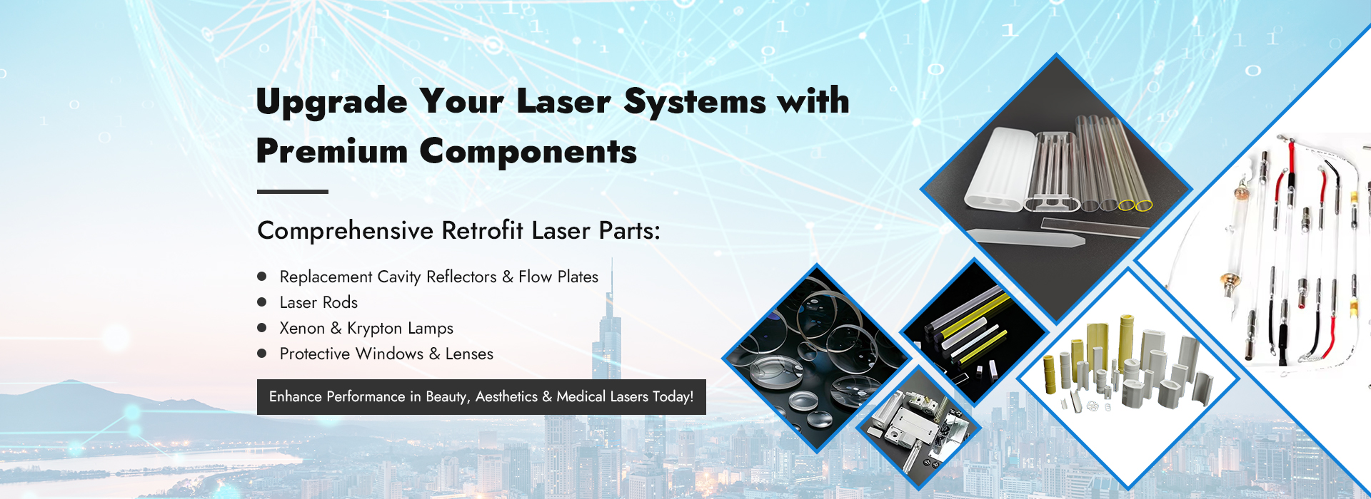 Replacement Cavity Reflectors & Flow Plates,
Laser Rods,
Xenon & Krypton Lamps,
Protective Windows & Lenses,
Enhance Performance in Beauty, Aesthetics & Medical Lasers Today!
